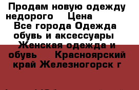 Продам новую одежду недорого! › Цена ­ 1 000 - Все города Одежда, обувь и аксессуары » Женская одежда и обувь   . Красноярский край,Железногорск г.